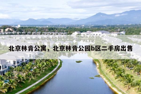 北京林肯公寓，北京林肯公园b区二手房出售